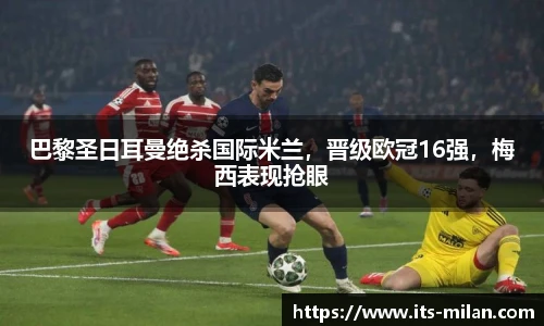 巴黎圣日耳曼绝杀国际米兰，晋级欧冠16强，梅西表现抢眼