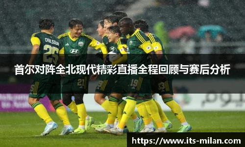 首尔对阵全北现代精彩直播全程回顾与赛后分析