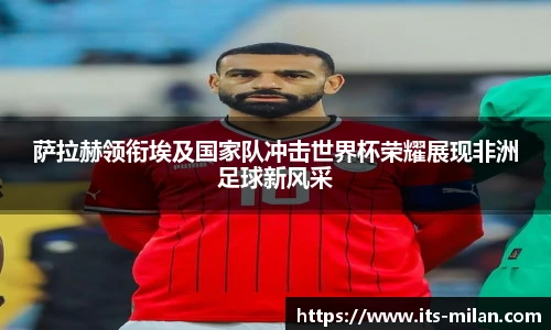 萨拉赫领衔埃及国家队冲击世界杯荣耀展现非洲足球新风采